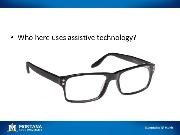  • Who here uses assistive technology? 