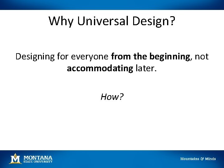 Why Universal Design? Designing for everyone from the beginning, not accommodating later. How? 