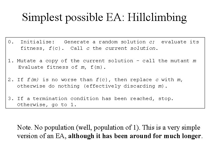 Simplest possible EA: Hillclimbing 0. Initialise: Generate a random solution c; evaluate its fitness,