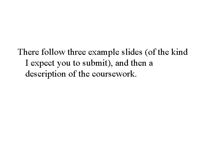 There follow three example slides (of the kind I expect you to submit), and