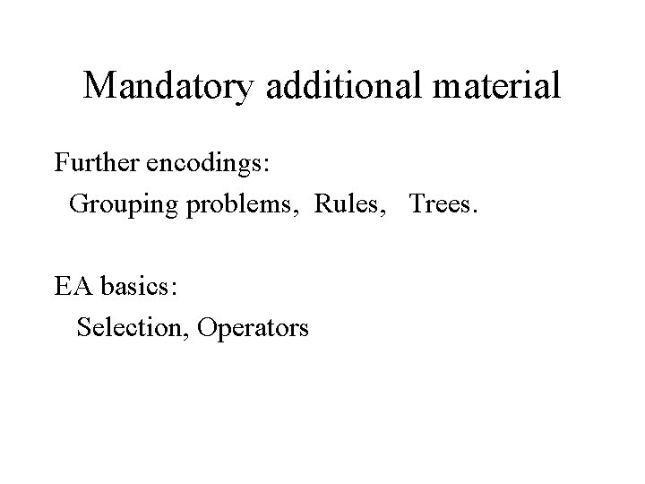 Mandatory additional material Further encodings: Grouping problems, Rules, Trees. EA basics: Selection, Operators 