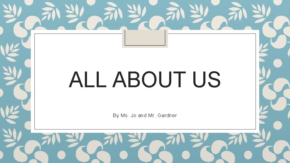 ALL ABOUT US By Ms. Jo and Mr. Gardner 