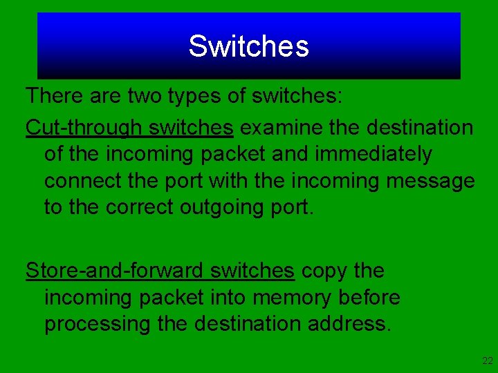 Switches There are two types of switches: Cut-through switches examine the destination of the