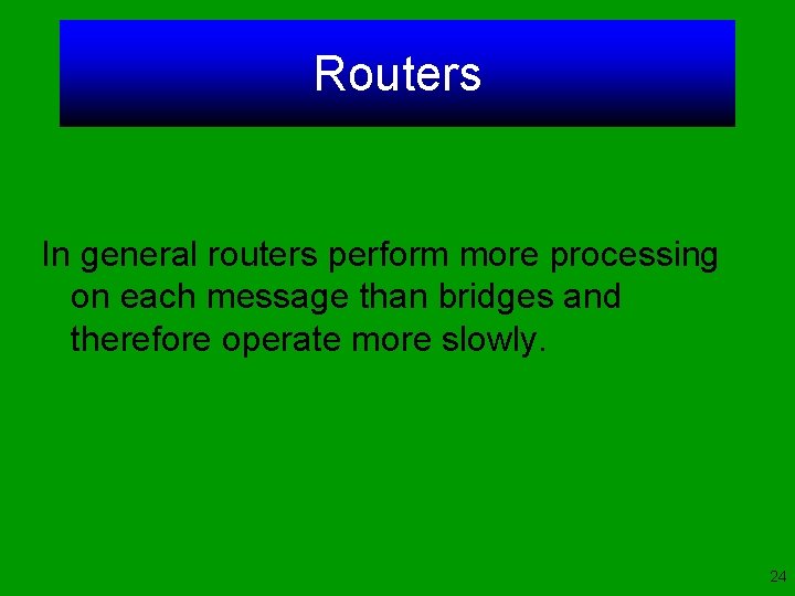 Routers In general routers perform more processing on each message than bridges and therefore