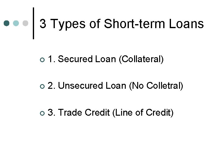 3 Types of Short-term Loans ¢ 1. Secured Loan (Collateral) ¢ 2. Unsecured Loan