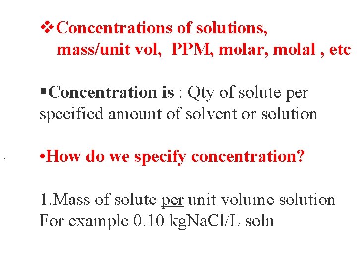 v. Concentrations of solutions, mass/unit vol, PPM, molar, molal , etc §Concentration is :