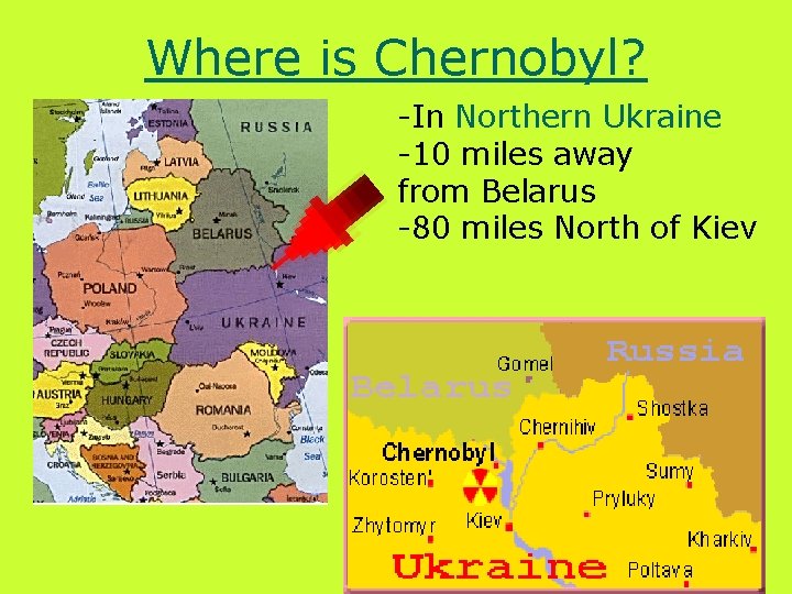 Where is Chernobyl? -In Northern Ukraine -10 miles away from Belarus -80 miles North