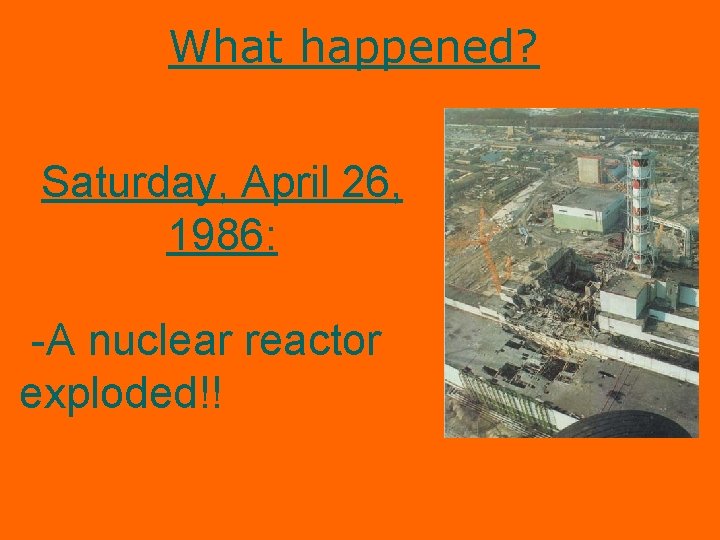 What happened? Saturday, April 26, 1986: -A nuclear reactor exploded!! 