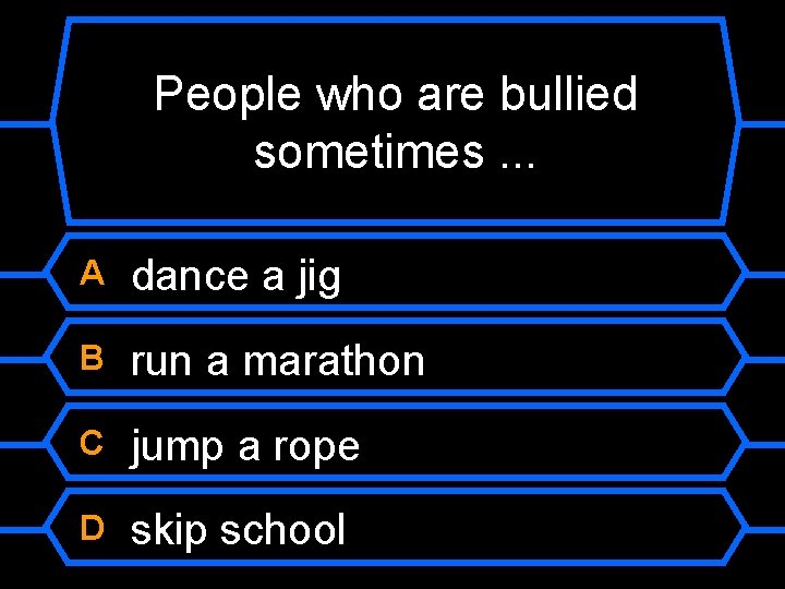 People who are bullied sometimes. . . A dance a jig B run a