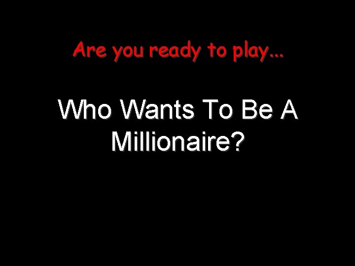 Are you ready to play. . . Who Wants To Be A Millionaire? 