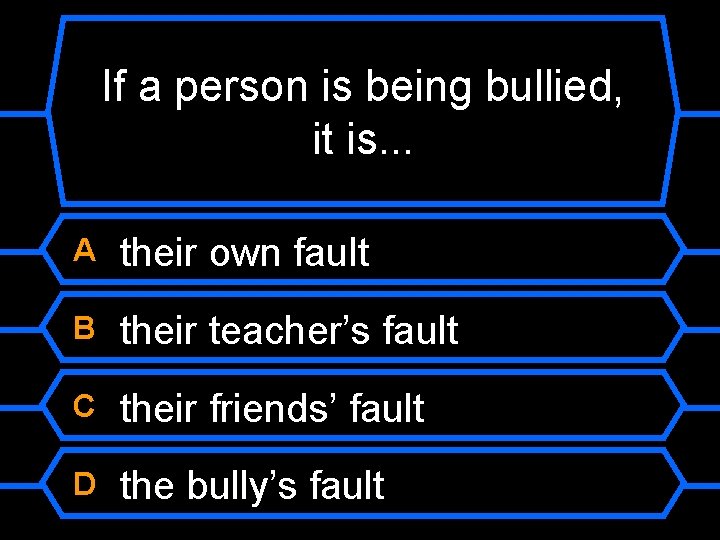 If a person is being bullied, it is. . . A their own fault