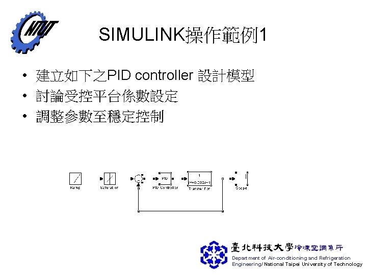 SIMULINK操作範例1 • 建立如下之PID controller 設計模型 • 討論受控平台係數設定 • 調整參數至穩定控制 Department of Air-conditioning and Refrigeration