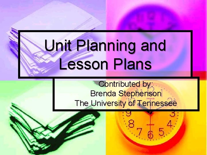 Unit Planning and Lesson Plans Contributed by: Brenda Stephenson The University of Tennessee 