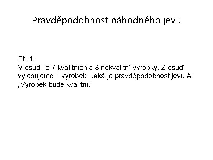 Pravděpodobnost náhodného jevu Př. 1: V osudí je 7 kvalitních a 3 nekvalitní výrobky.