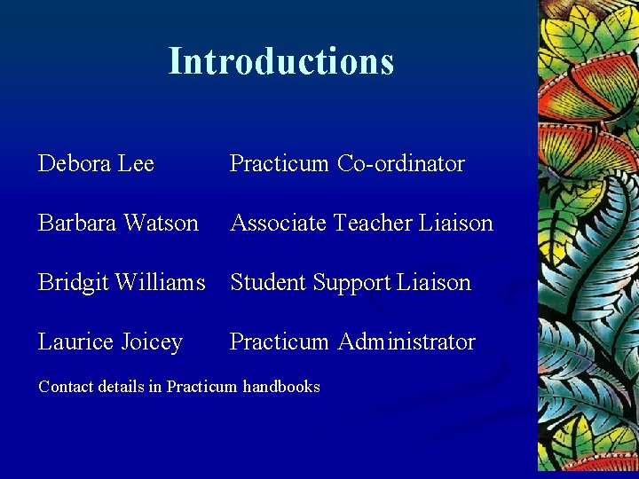 Introductions Debora Lee Practicum Co-ordinator Barbara Watson Associate Teacher Liaison Bridgit Williams Student Support