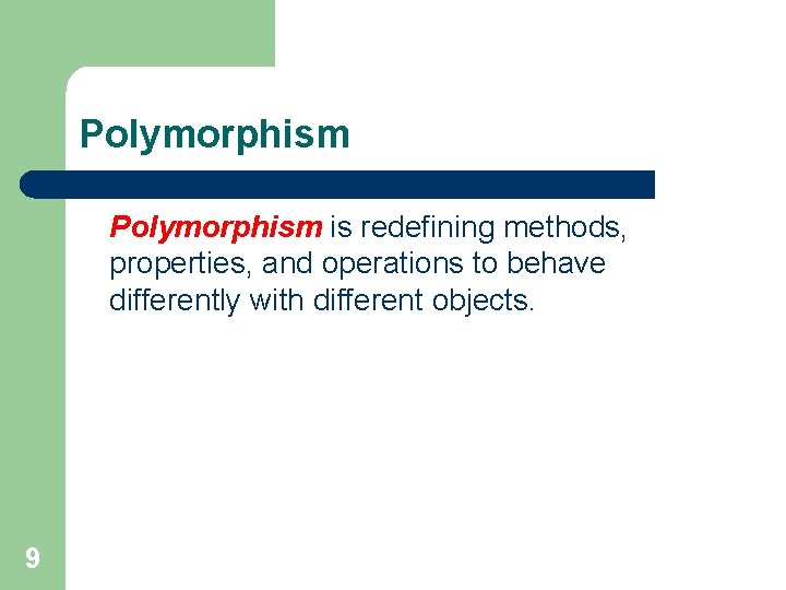 Polymorphism is redefining methods, properties, and operations to behave differently with different objects. 9