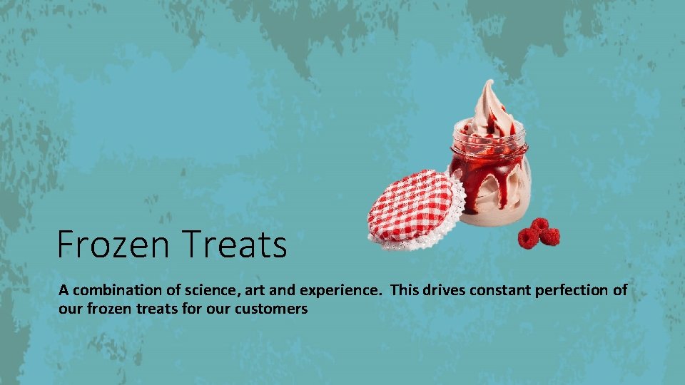 Frozen Treats A combination of science, art and experience. This drives constant perfection of