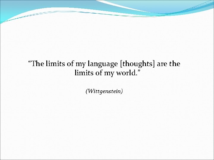 “The limits of my language [thoughts] are the limits of my world. ” (Wittgenstein)