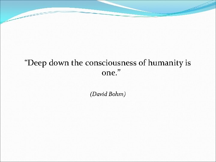 “Deep down the consciousness of humanity is one. ” (David Bohm) 