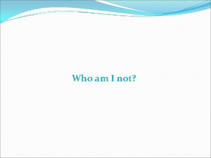 Who am I not? 