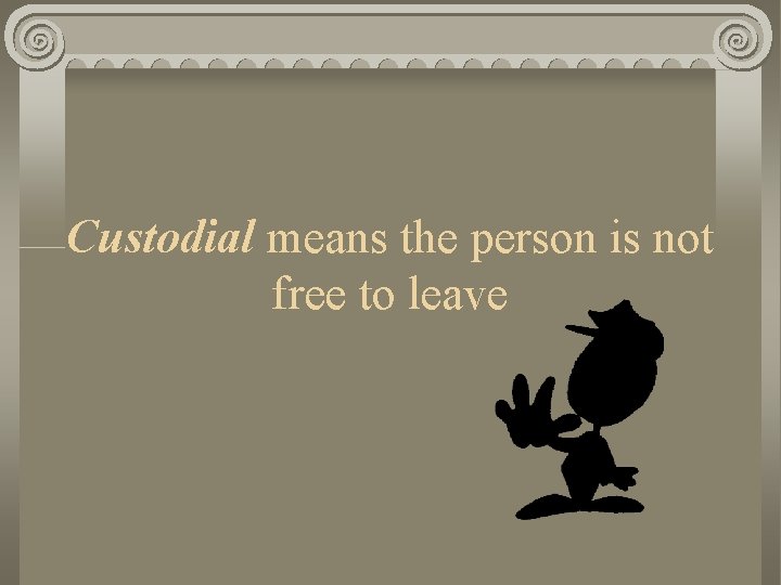 Custodial means the person is not free to leave 