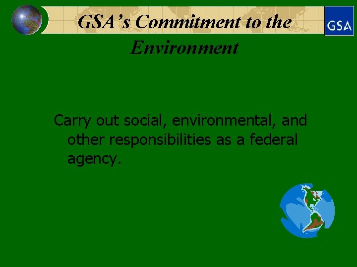 GSA’s Commitment to the Environment Carry out social, environmental, and other responsibilities as a