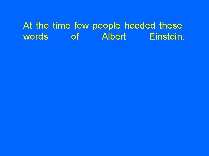 At the time few people heeded these words of Albert Einstein. 