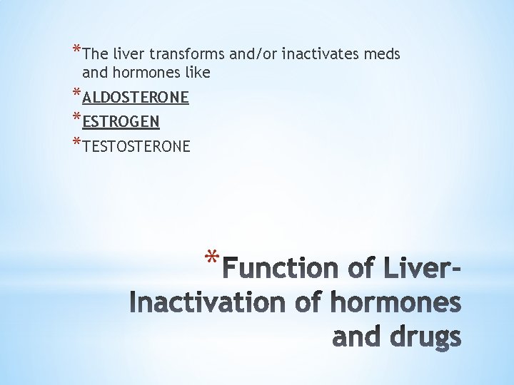 *The liver transforms and/or inactivates meds and hormones like *ALDOSTERONE *ESTROGEN *TESTOSTERONE * 