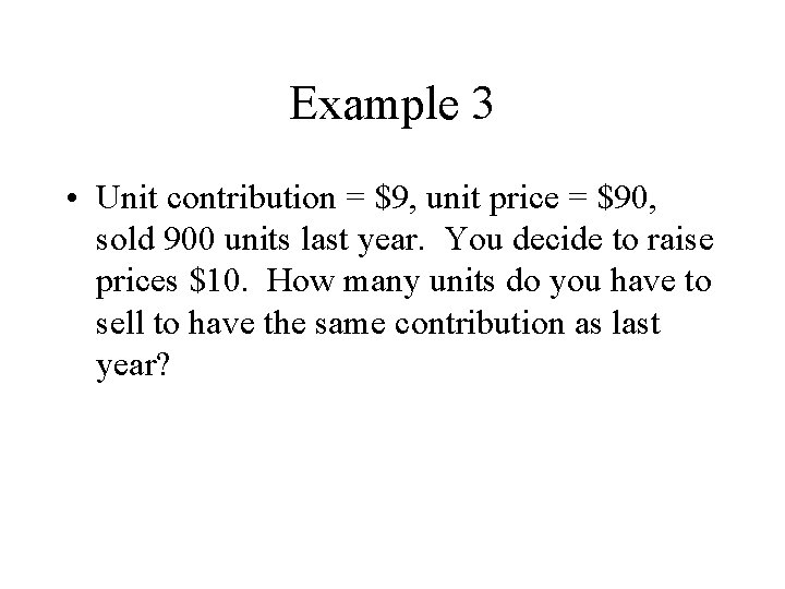 Example 3 • Unit contribution = $9, unit price = $90, sold 900 units Example 3 • Unit contribution = $9, unit price = $90, sold 900 units