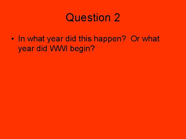 Question 2 • In what year did this happen? Or what year did WWI
