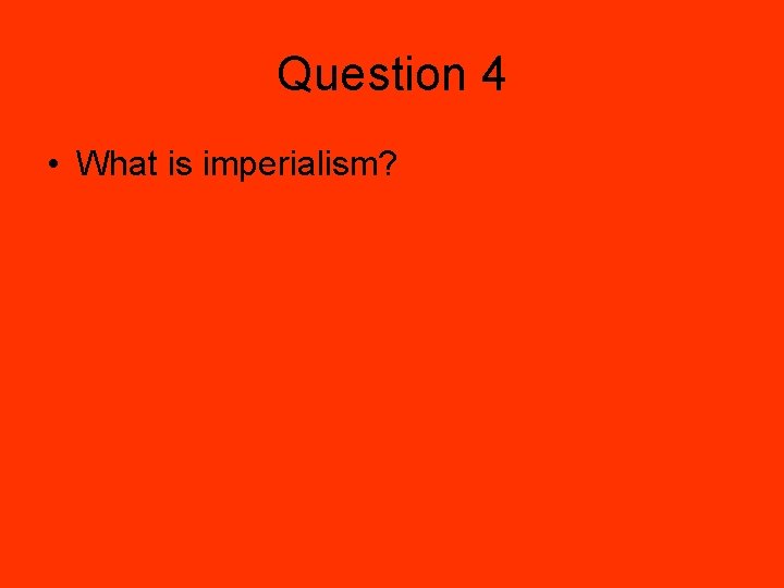 Question 4 • What is imperialism? 