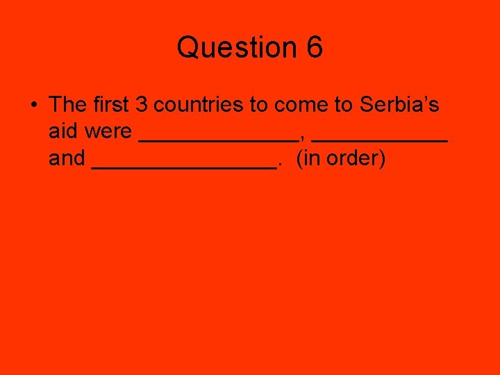 Question 6 • The first 3 countries to come to Serbia’s aid were _______,