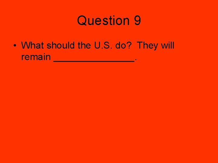 Question 9 • What should the U. S. do? They will remain ________. 