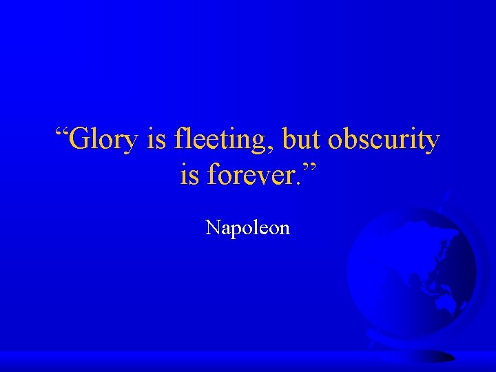 “Glory is fleeting, but obscurity is forever. ” Napoleon 