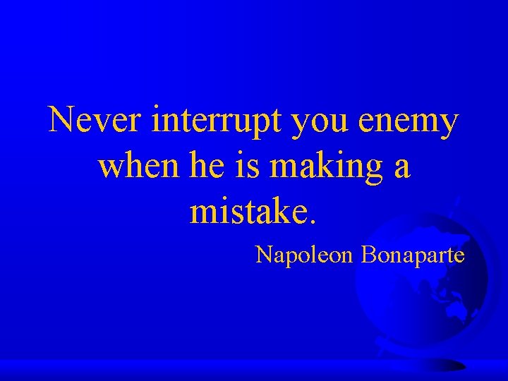 Never interrupt you enemy when he is making a mistake. Napoleon Bonaparte 
