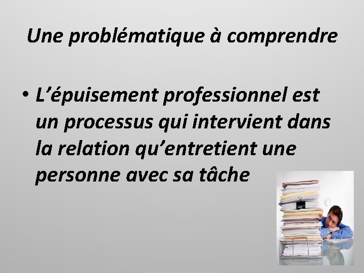 Une problématique à comprendre • L’épuisement professionnel est un processus qui intervient dans la