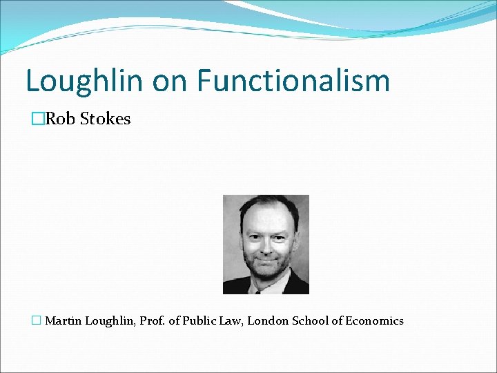 Loughlin on Functionalism �Rob Stokes � Martin Loughlin, Prof. of Public Law, London School