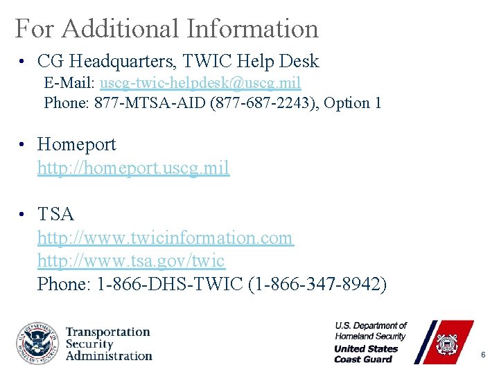 For Additional Information • CG Headquarters, TWIC Help Desk E-Mail: uscg-twic-helpdesk@uscg. mil Phone: 877
