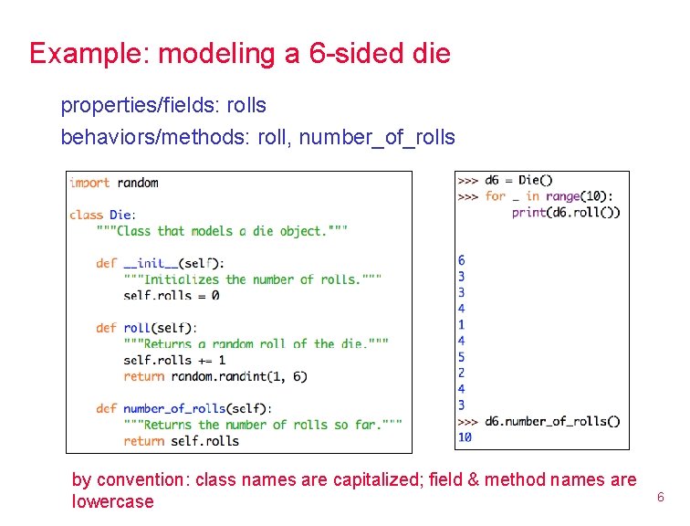 Example: modeling a 6 -sided die properties/fields: rolls behaviors/methods: roll, number_of_rolls by convention: class