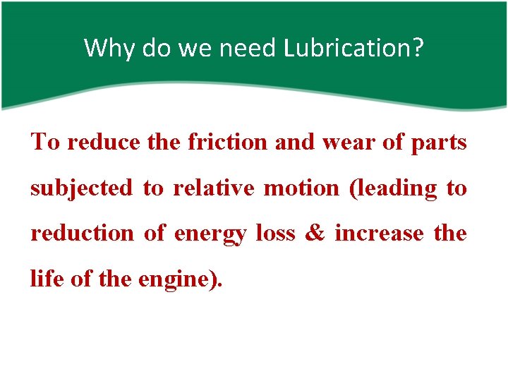 Why do we need Lubrication? To reduce the friction and wear of parts subjected