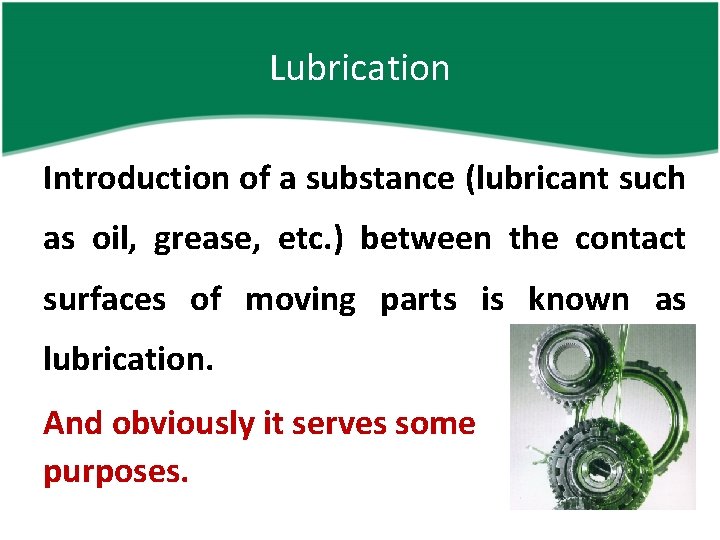 Lubrication Introduction of a substance (lubricant such as oil, grease, etc. ) between the