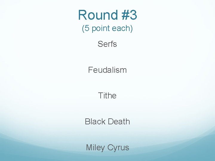 Round #3 (5 point each) Serfs Feudalism Tithe Black Death Miley Cyrus 