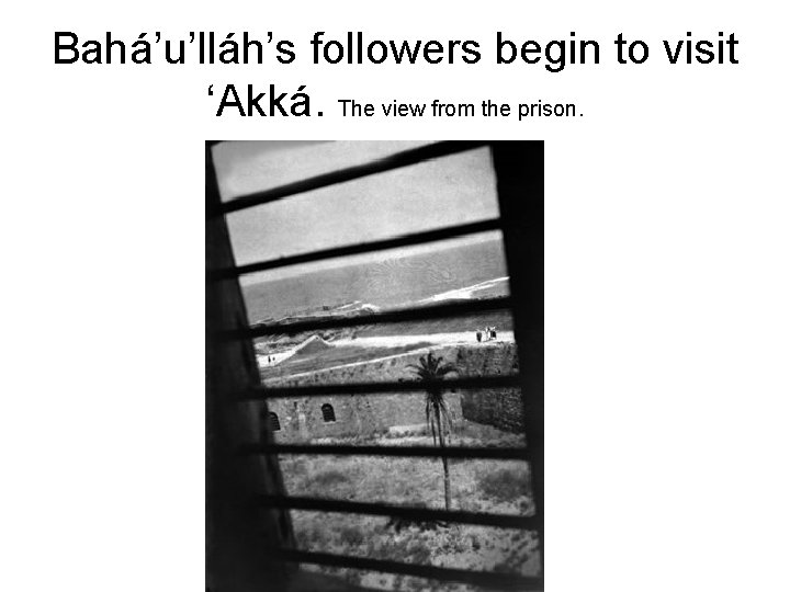 Bahá’u’lláh’s followers begin to visit ‘Akká. The view from the prison. 