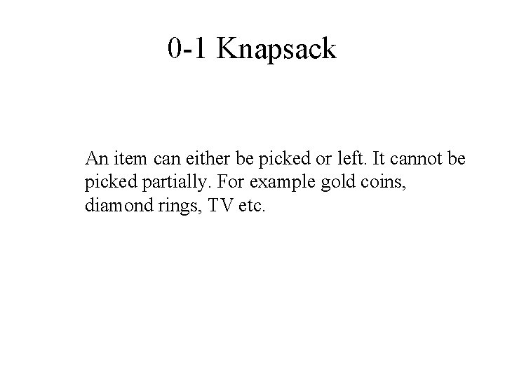 0 -1 Knapsack An item can either be picked or left. It cannot be