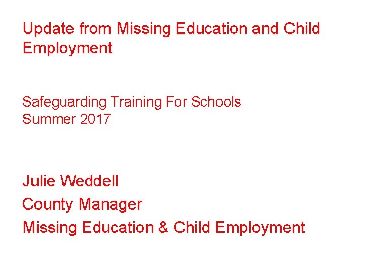 Update from Missing Education and Child Employment Safeguarding Training For Schools Summer 2017 Julie