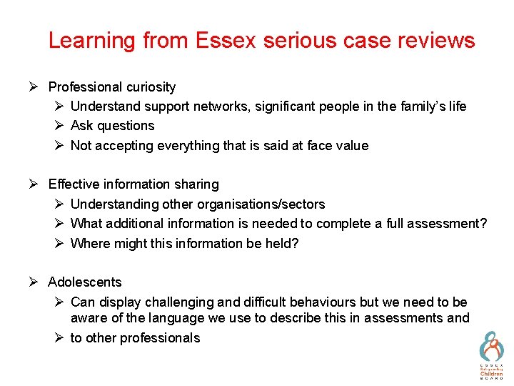 Learning from Essex serious case reviews Ø Professional curiosity Ø Understand support networks, significant