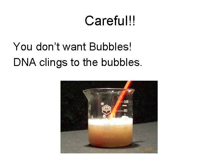 Careful!! You don’t want Bubbles! DNA clings to the bubbles. 