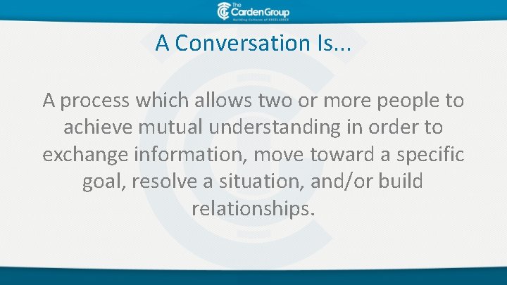 A Conversation Is. . . A process which allows two or more people to