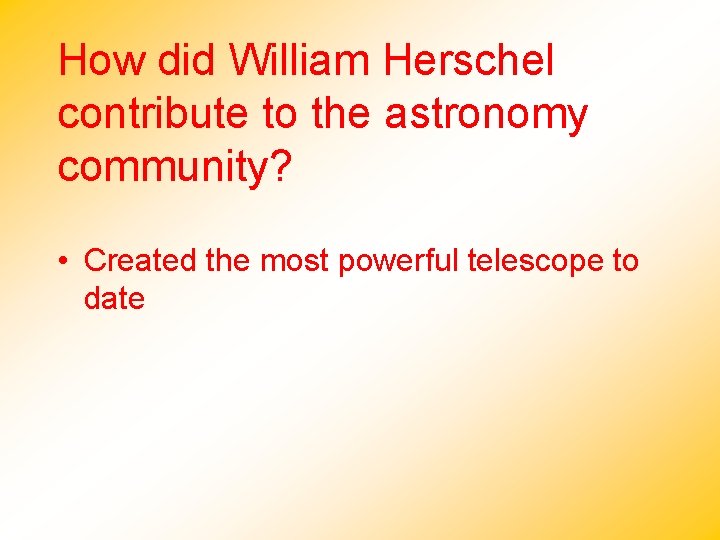 How did William Herschel contribute to the astronomy community? • Created the most powerful