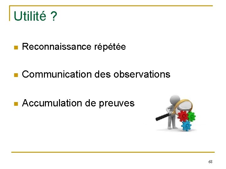 Utilité ? n Reconnaissance répétée n Communication des observations n Accumulation de preuves 68